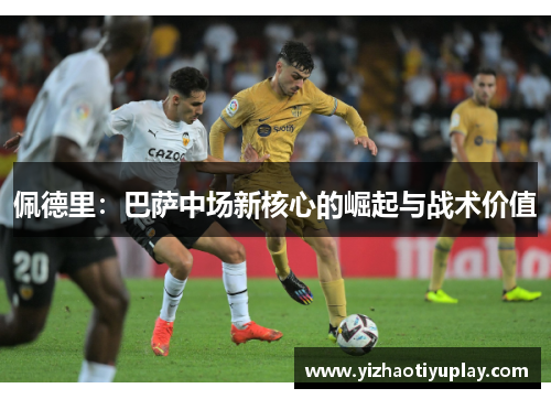 佩德里：巴萨中场新核心的崛起与战术价值