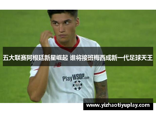 五大联赛阿根廷新星崛起 谁将接班梅西成新一代足球天王