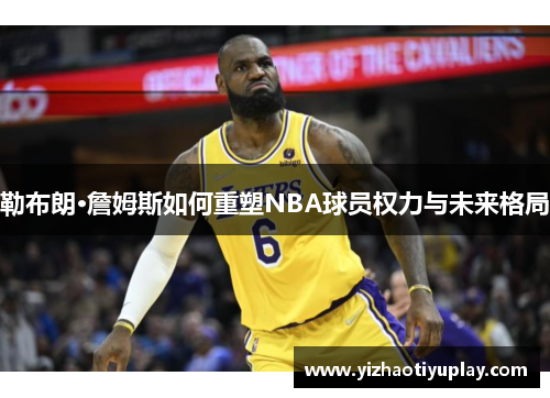 勒布朗·詹姆斯如何重塑NBA球员权力与未来格局
