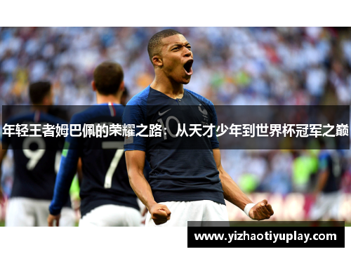 年轻王者姆巴佩的荣耀之路：从天才少年到世界杯冠军之巅