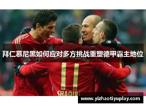拜仁慕尼黑如何应对多方挑战重塑德甲霸主地位