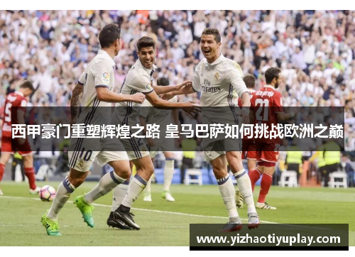 西甲豪门重塑辉煌之路 皇马巴萨如何挑战欧洲之巅