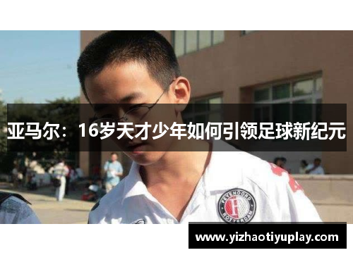 亚马尔：16岁天才少年如何引领足球新纪元