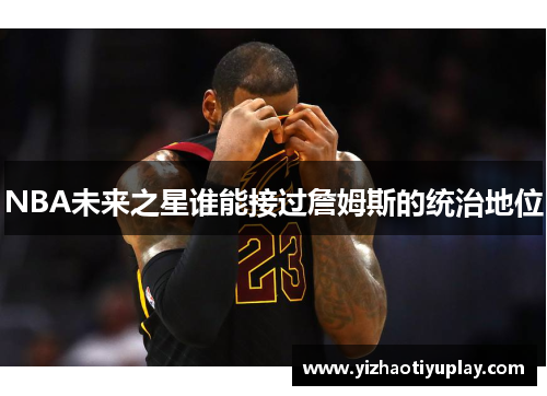 NBA未来之星谁能接过詹姆斯的统治地位