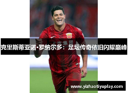 克里斯蒂亚诺·罗纳尔多：足坛传奇依旧闪耀巅峰